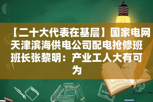 【二十大代表在基层】国家电网天津滨海供电公司配电抢修班班长张黎明：产业工人大有可为