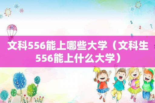 文科556能上哪些大学（文科生556能上什么大学）