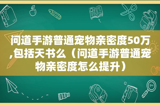 问道手游普通宠物亲密度50万,包括天书么（问道手游普通宠物亲密度怎么提升）