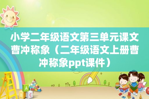 小学二年级语文第三单元课文曹冲称象（二年级语文上册曹冲称象ppt课件）