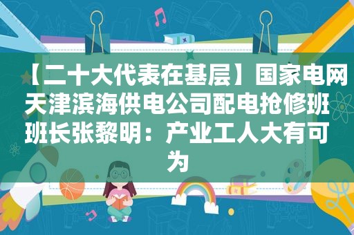 【二十大代表在基层】国家电网天津滨海供电公司配电抢修班班长张黎明：产业工人大有可为