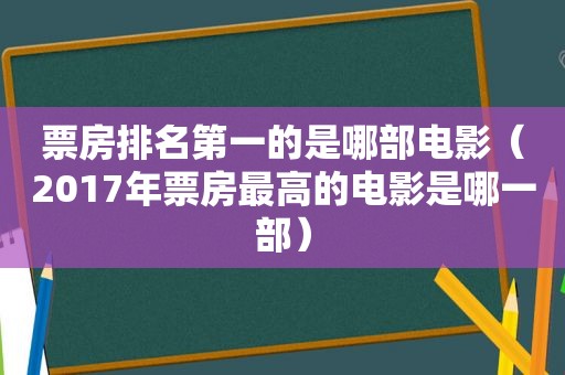 票房排名第一的是哪部电影（2017年票房最高的电影是哪一部）