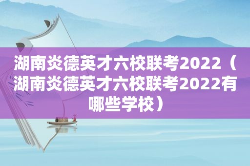 湖南炎德英才六校联考2022（湖南炎德英才六校联考2022有哪些学校）