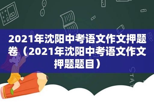 2021年沈阳中考语文作文押题卷（2021年沈阳中考语文作文押题题目）