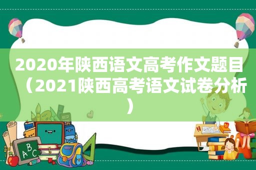 2020年陕西语文高考作文题目（2021陕西高考语文试卷分析）