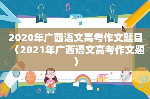 2020年广西语文高考作文题目（2021年广西语文高考作文题）