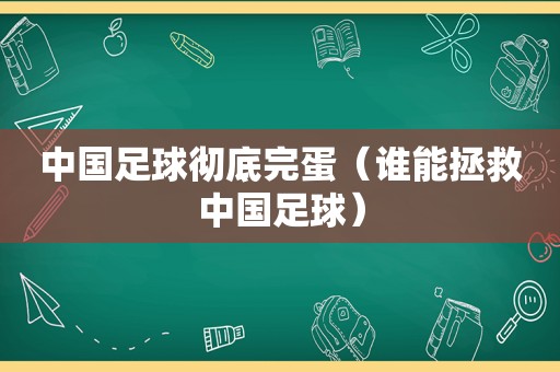 中国足球彻底完蛋（谁能拯救中国足球）