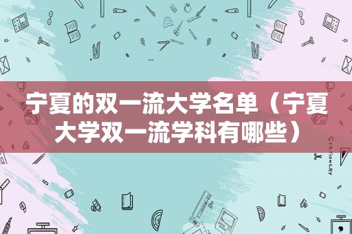 宁夏的双一流大学名单（宁夏大学双一流学科有哪些）