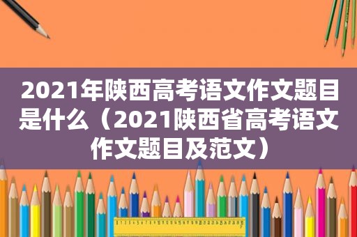 2021年陕西高考语文作文题目是什么（2021陕西省高考语文作文题目及范文）