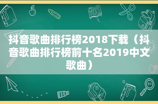 抖音歌曲排行榜2018下载（抖音歌曲排行榜前十名2019中文歌曲）