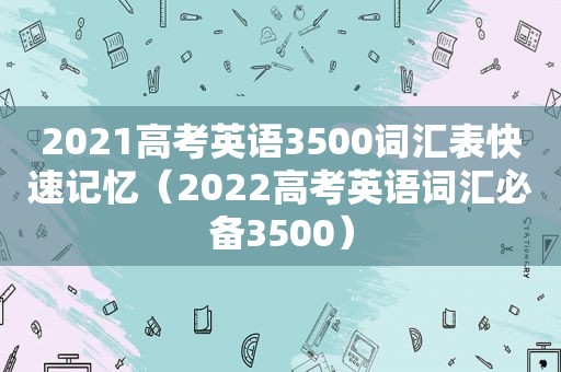 2021高考英语3500词汇表快速记忆（2022高考英语词汇必备3500）