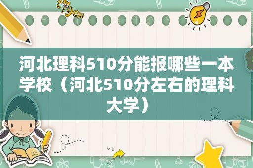 河北理科510分能报哪些一本学校（河北510分左右的理科大学）