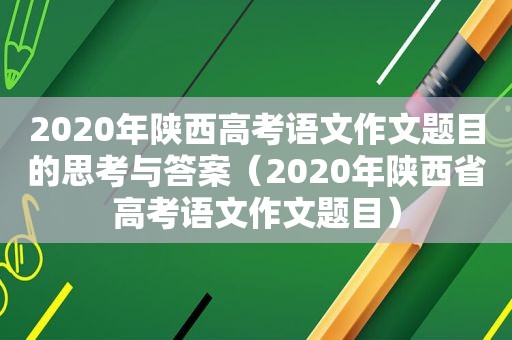 2020年陕西高考语文作文题目的思考与答案（2020年陕西省高考语文作文题目）