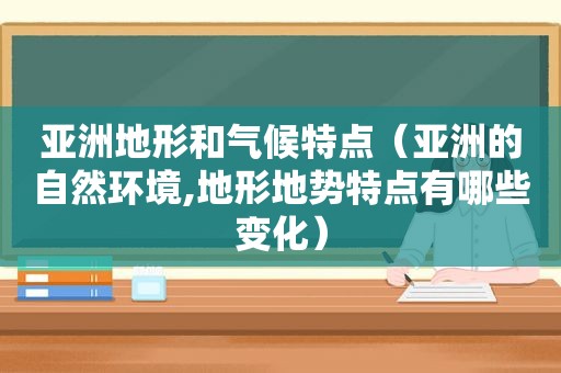 亚洲地形和气候特点（亚洲的自然环境,地形地势特点有哪些变化）