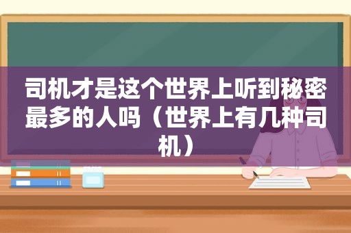 司机才是这个世界上听到秘密最多的人吗（世界上有几种司机）