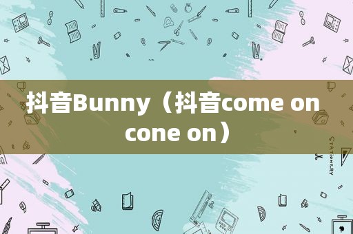 抖音Bunny（抖音come on cone on）