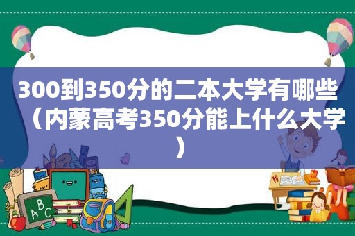 300到350分的二本大学有哪些（内蒙高考350分能上什么大学）