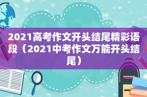 2021高考作文开头结尾精彩语段（2021中考作文万能开头结尾）