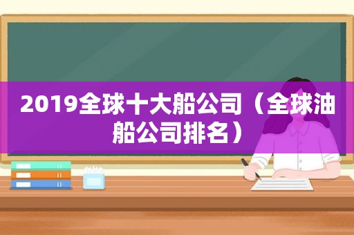 2019全球十大船公司（全球油船公司排名）