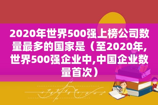 2020年世界500强上榜公司数量最多的国家是（至2020年,世界500强企业中,中国企业数量首次）