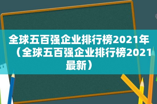 全球五百强企业排行榜2021年（全球五百强企业排行榜2021最新）