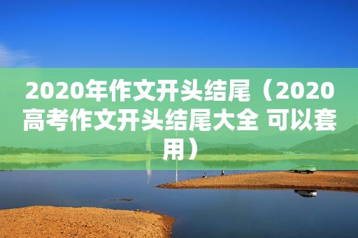 2020年作文开头结尾（2020高考作文开头结尾大全 可以套用）