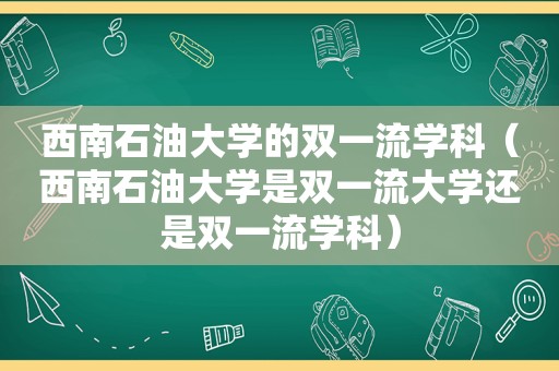 西南石油大学的双一流学科（西南石油大学是双一流大学还是双一流学科）