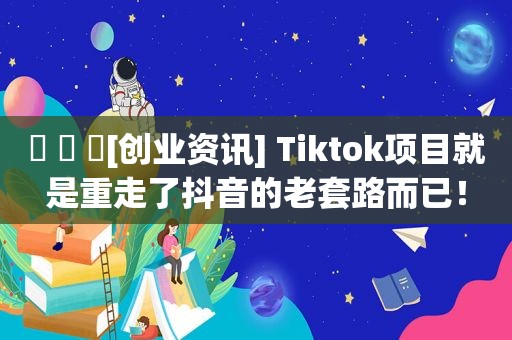 ￼ ￼ ￼[创业资讯] Tiktok项目就是重走了抖音的老套路而已！