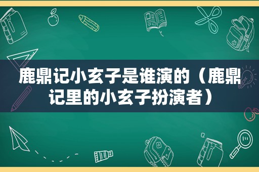 鹿鼎记小玄子是谁演的（鹿鼎记里的小玄子扮演者）