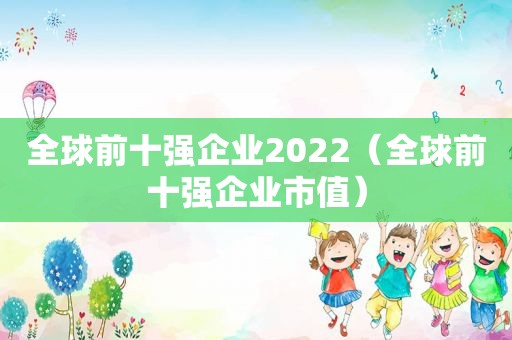 全球前十强企业2022（全球前十强企业市值）