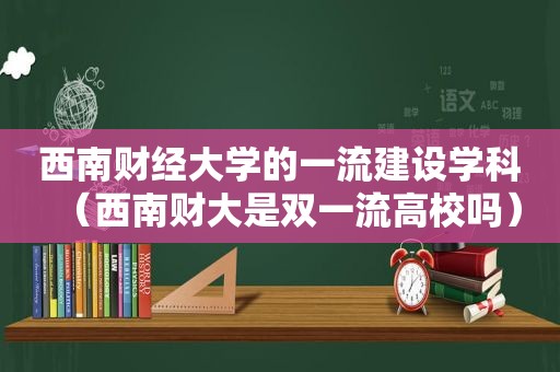 西南财经大学的一流建设学科（西南财大是双一流高校吗）