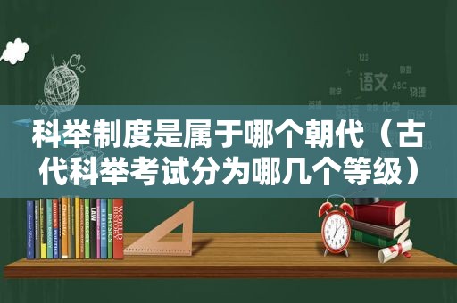 科举制度是属于哪个朝代（古代科举考试分为哪几个等级）