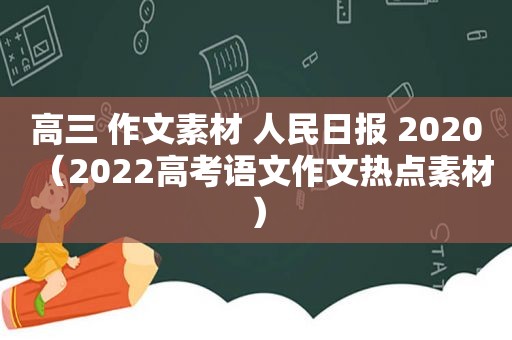 高三 作文素材 人民日报 2020（2022高考语文作文热点素材）