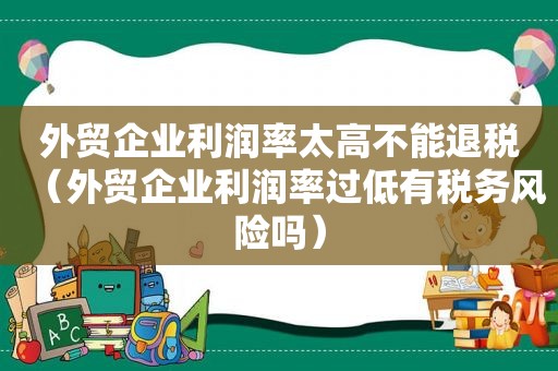 外贸企业利润率太高不能退税（外贸企业利润率过低有税务风险吗）