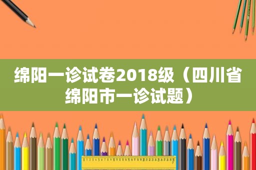 绵阳一诊试卷2018级（四川省绵阳市一诊试题）