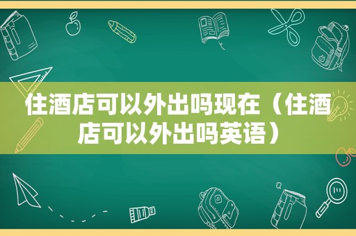 住酒店可以外出吗现在（住酒店可以外出吗英语）