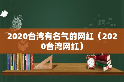 2020台湾有名气的网红（2020台湾网红）