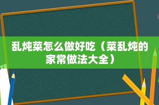 乱炖菜怎么做好吃（菜乱炖的家常做法大全）