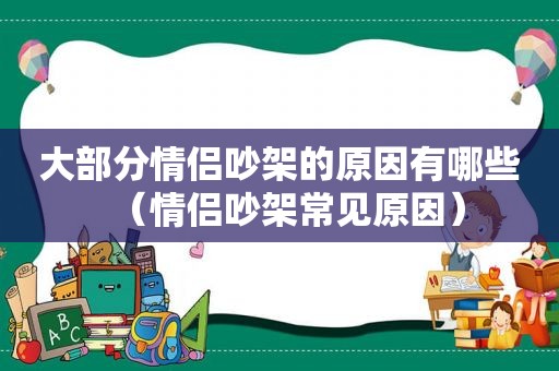 大部分情侣吵架的原因有哪些（情侣吵架常见原因）