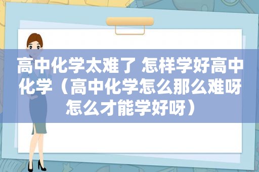 高中化学太难了 怎样学好高中化学（高中化学怎么那么难呀怎么才能学好呀）