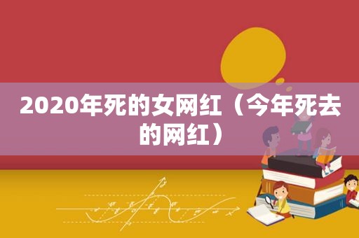 2020年死的女网红（今年死去的网红）