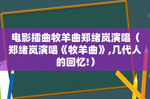 电影插曲牧羊曲郑绪岚演唱（郑绪岚演唱《牧羊曲》,几代人的回忆!）