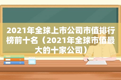 2021年全球上市公司市值排行榜前十名（2021年全球市值最大的十家公司）