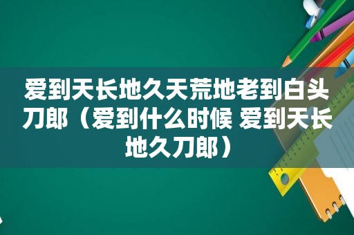 爱到天长地久天荒地老到白头刀郎（爱到什么时候 爱到天长地久刀郎）