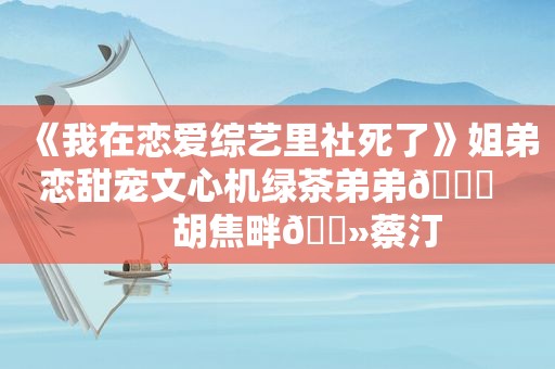 《我在恋爱综艺里社死了》姐弟恋甜宠文心机绿茶弟弟🙊        胡焦畔🔻蔡汀