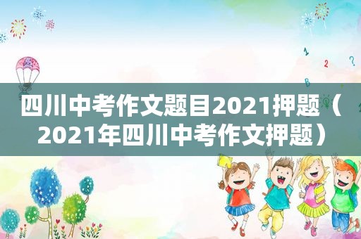 四川中考作文题目2021押题（2021年四川中考作文押题）