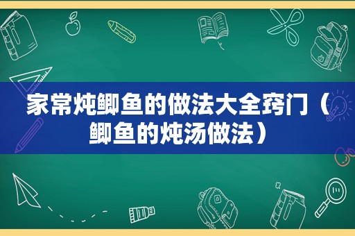 家常炖鲫鱼的做法大全窍门（鲫鱼的炖汤做法）