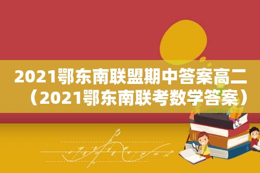 2021鄂东南联盟期中答案高二（2021鄂东南联考数学答案）