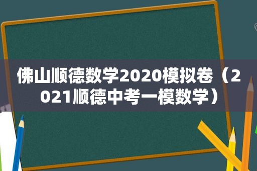 佛山顺德数学2020模拟卷（2021顺德中考一模数学）