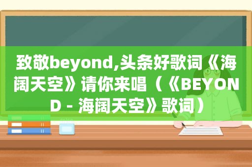 致敬beyond,头条好歌词《海阔天空》请你来唱（《BEYOND - 海阔天空》歌词）